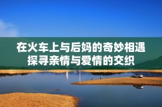 在火车上与后妈的奇妙相遇探寻亲情与爱情的交织