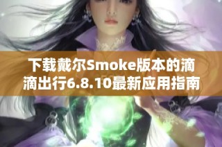 下载戴尔Smoke版本的滴滴出行6.8.10最新应用指南