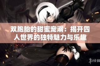 双胞胎的甜蜜宠溺：揭开四人世界的独特魅力与乐趣