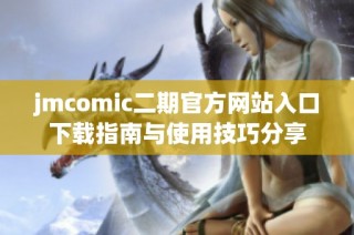 jmcomic二期官方网站入口下载指南与使用技巧分享