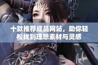 十款推荐成品网站，助你轻松找到理想素材与灵感