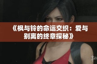 《枫与铃的命运交织：爱与别离的终章探秘》