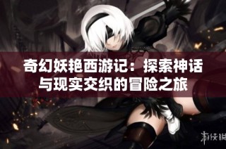 奇幻妖艳西游记：探索神话与现实交织的冒险之旅