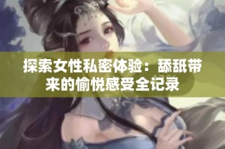 探索女性私密体验：舔舐带来的愉悦感受全记录
