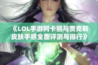 《LOL手游阿卡丽与贾克斯皮肤手感全面评测与排行》