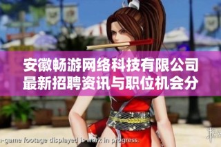 安徽畅游网络科技有限公司最新招聘资讯与职位机会分享