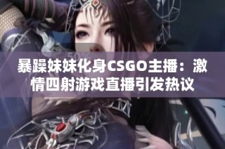 暴躁妹妹化身CSGO主播：激情四射游戏直播引发热议