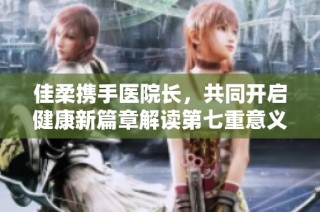 佳柔携手医院长，共同开启健康新篇章解读第七重意义
