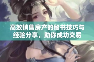 高效销售房产的秘书技巧与经验分享，助你成功交易