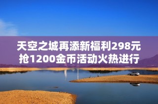 天空之城再添新福利298元抢1200金币活动火热进行中