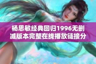 杨思敏经典回归1996无删减版本完整在线播放链接分享