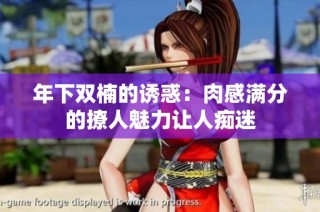 年下双楠的诱惑：肉感满分的撩人魅力让人痴迷