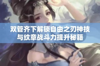 双管齐下解锁自由之刃神技与纹章战斗力提升秘籍