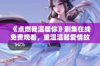 《点燃我温暖你》剧集在线免费观看，重温温馨爱情故事