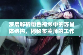 深度解析粉色视频中的苏晶体结构，揭秘鉴黄师的工作秘密