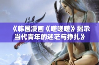 《韩国漫画《嗟嗟嗟》揭示当代青年的迷茫与挣扎》