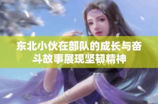 东北小伙在部队的成长与奋斗故事展现坚韧精神