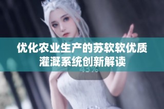 优化农业生产的苏软软优质灌溉系统创新解读