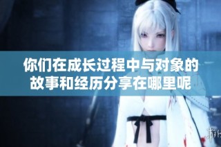 你们在成长过程中与对象的故事和经历分享在哪里呢