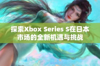 探索Xbox Series S在日本市场的全新机遇与挑战