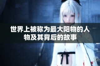 世界上被称为最大阳物的人物及其背后的故事