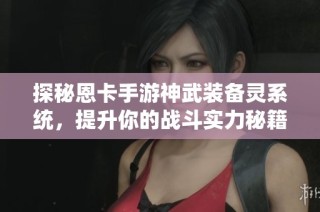 探秘恩卡手游神武装备灵系统，提升你的战斗实力秘籍