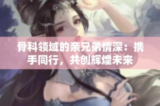 骨科领域的亲兄弟情深：携手同行，共创辉煌未来