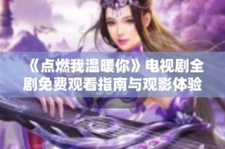 《点燃我温暖你》电视剧全剧免费观看指南与观影体验分享