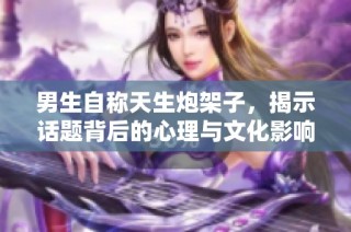 男生自称天生炮架子，揭示话题背后的心理与文化影响