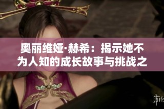 奥丽维娅·赫希：揭示她不为人知的成长故事与挑战之路