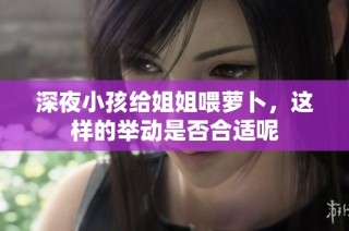 深夜小孩给姐姐喂萝卜，这样的举动是否合适呢