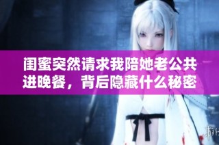 闺蜜突然请求我陪她老公共进晚餐，背后隐藏什么秘密？