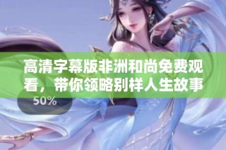 高清字幕版非洲和尚免费观看，带你领略别样人生故事
