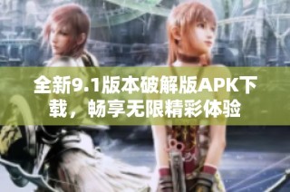 全新9.1版本破解版APK下载，畅享无限精彩体验