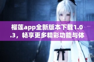 榴莲app全新版本下载1.0.3，畅享更多精彩功能与体验