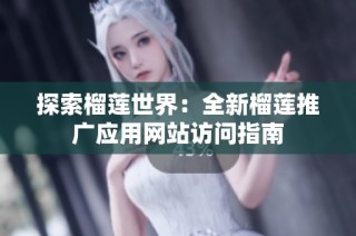 探索榴莲世界：全新榴莲推广应用网站访问指南