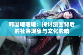 韩国嗟嗟嗟：探讨漫画背后的社会现象与文化影响
