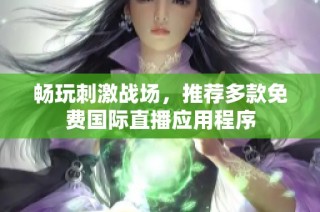 畅玩刺激战场，推荐多款免费国际直播应用程序