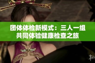 团体体检新模式：三人一组共同体验健康检查之旅