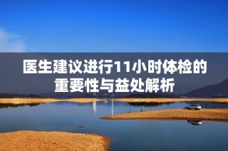 医生建议进行11小时体检的重要性与益处解析