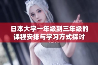 日本大学一年级到三年级的课程安排与学习方式探讨