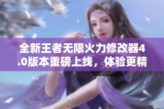 全新王者无限火力修改器4.0版本重磅上线，体验更精彩游戏乐趣