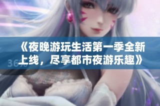 《夜晚游玩生活第一季全新上线，尽享都市夜游乐趣》