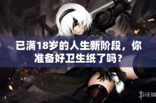 已满18岁的人生新阶段，你准备好卫生纸了吗？