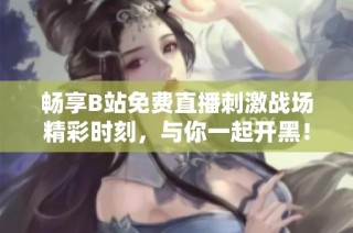 畅享B站免费直播刺激战场精彩时刻，与你一起开黑！
