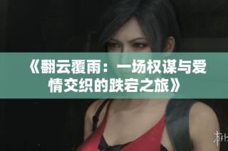 《翻云覆雨：一场权谋与爱情交织的跌宕之旅》