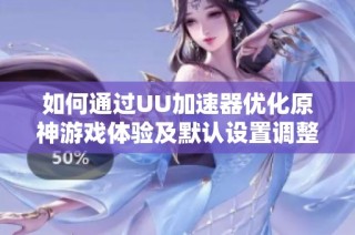 如何通过UU加速器优化原神游戏体验及默认设置调整