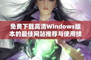 免费下载高清Windows版本的最佳网站推荐与使用技巧