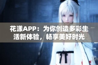 花漾APP：为你创造多彩生活新体验，畅享美好时光