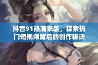 抖音91热潮来袭，探索热门短视频背后的创作秘诀